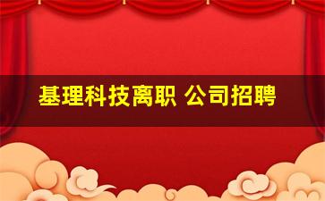 基理科技离职 公司招聘